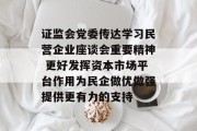 证监会党委传达学习民营企业座谈会重要精神 更好发挥资本市场平台作用为民企做优做强提供更有力的支持