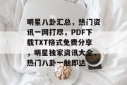 明星八卦汇总，热门资讯一网打尽，PDF下载TXT格式免费分享，明星独家资讯大全，热门八卦一触即达