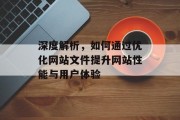 深度解析,如何通过优化网站文件提升网站性能与用户体验 深度解析,如何通过优化网站文件提升网站性能与用户体验
