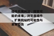插件拓展网站,探索可能的未来,浏览器插件,扩展网站的可能性与未来趋势 插件拓展网站,探索可能的未来,浏览器插件,扩展网站的可能性与未来趋势