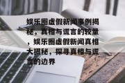 娱乐圈虚假新闻事例揭秘，真相与谎言的较量，娱乐圈虚假新闻真相大揭秘，探寻真相与谎言的边界