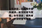 女性创业,在商海中乘风破浪,收获财富与荣耀,女性创业,乘风破浪,收获财富与荣耀 女性创业,在商海中乘风破浪,收获财富与荣耀,女性创业,乘风破浪,收获财富与荣耀