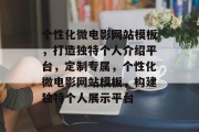 个性化微电影网站模板，打造独特个人介绍平台，定制专属，个性化微电影网站模板，构建独特个人展示平台