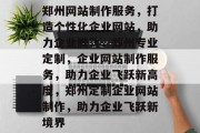 郑州网站制作服务，打造个性化企业网站，助力企业腾飞，郑州专业定制，企业网站制作服务，助力企业飞跃新高度，郑州定制企业网站制作，助力企业飞跃新境界