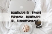 解酒饮品生意，轻松赚钱的秘诀，解酒饮品生意，轻松赚钱的秘诀