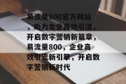 易流量800官方网站，助力企业高效引流，开启数字营销新篇章，易流量800，企业高效引流新引擎，开启数字营销新时代