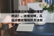 如何通过绘制图纸赚取利润?,详细说明,从设计图纸赚钱的方法和策略 如何通过绘制图纸赚取利润?,详细说明,从设计图纸赚钱的方法和策略