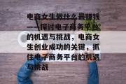 电商女生做什么最赚钱——探讨电子商务平台的机遇与挑战,电商女生创业成功的关键,抓住电子商务平台的机遇与挑战
