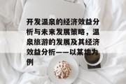 开发温泉的经济效益分析与未来发展策略,温泉旅游的发展及其经济效益分析——以某地为例 开发温泉的经济效益分析与未来发展策略,温泉旅游的发展及其经济效益分析——以某地为例