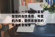 母亲,一个勤劳而富有智慧的女性角色,母爱的力量,勤劳且智慧的母亲角色探索 母亲,一个勤劳而富有智慧的女性角色,母爱的力量,勤劳且智慧的母亲角色探索