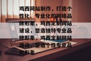 鸡西网站制作，打造个性化、专业化的网络品牌形象，鸡西定制网站建设，塑造独特专业品牌形象，鸡西定制网站建设，塑造个性专业品牌形象