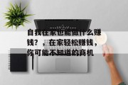 自我在家也能做什么赚钱？，在家轻松赚钱，你可能不知道的商机