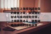 如何在上海找到适合你的暴富之道,做销售的秘诀与成功经验分享,上海销售达人,销售秘籍与成功的经验分享 如何在上海找到适合你的暴富之道,做销售的秘诀与成功经验分享,上海销售达人,销售秘籍与成功的经验分享