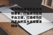 有效网站建设的五大关键要素，打造成功在线平台之道，打造成功在线平台的五大关键要素揭秘