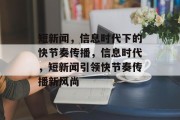 短新闻，信息时代下的快节奏传播，信息时代，短新闻引领快节奏传播新风尚