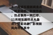 十一月娱乐圈新闻盘点，明星动态、影视作品、热点事件一网打尽，11月娱乐圈热点大盘点，明星动态、影视新风向尽在其中