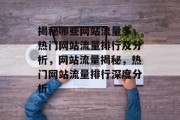 揭秘哪些网站流量多，热门网站流量排行及分析，网站流量揭秘，热门网站流量排行深度分析