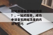 如何申请音乐网站流量?,一站式指南,成功申请音乐网站流量的方法与技巧 如何申请音乐网站流量?,一站式指南,成功申请音乐网站流量的方法与技巧