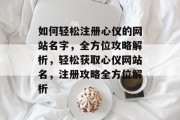 如何轻松注册心仪的网站名字,全方位攻略解析,轻松获取心仪网站名,注册攻略全方位解析 如何轻松注册心仪的网站名字,全方位攻略解析,轻松获取心仪网站名,注册攻略全方位解析