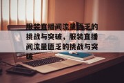 服装直播间流量匮乏的挑战与突破，服装直播间流量匮乏的挑战与突破