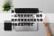 做早餐最赚钱的生意——从传统到现代,将传统的早餐美食转变为现代商业盈利模式 做早餐最赚钱的生意——从传统到现代,将传统的早餐美食转变为现代商业盈利模式