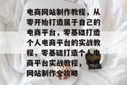电商网站制作教程，从零开始打造属于自己的电商平台，零基础打造个人电商平台的实战教程，零基础打造个人电商平台实战教程，电商网站制作全攻略