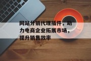 网站分销代理插件,助力电商企业拓展市场,提升销售效率 网站分销代理插件,助力电商企业拓展市场,提升销售效率
