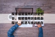探索福建福州的创业机会,福建福州创业机会探讨,机遇与挑战并存 探索福建福州的创业机会,福建福州创业机会探讨,机遇与挑战并存