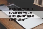 提升网站推广效果,SEO优化策略分享,全面提升网站推广效果的SEO优化策略 提升网站推广效果,SEO优化策略分享,全面提升网站推广效果的SEO优化策略
