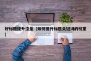 好标题提升流量（如何提升标题关键词的权重）