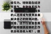 债务员这个职业在现代社会中确实具有很大的吸引力。特别是在经济不景气、金融体系压力巨大的时期,越来越多的人选择成为债务员来解决自己的财务问题。但是,这个行业是否真的能够提供足够的工作机会和高收入呢?,债务员行业,能否满足现代人的需求? 债务员这个职业在现代社会中确实具有很大的吸引力。特别是在经济不景气、金融体系压力巨大的时期,越来越多的人选择成为债务员来解决自己的财务问题。但是,这个行业是否真的能够提供足够的工作机会和高收入呢?,债务员行业,能否满足现代人的需求?