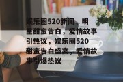 娱乐圈520新闻，明星甜蜜告白，爱情故事引热议，娱乐圈520甜蜜告白盛宴，爱情故事引爆热议