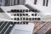探索母享的盈利模式——以母享为例,母享,一项基于共享经济的新盈利模式探索 探索母享的盈利模式——以母享为例,母享,一项基于共享经济的新盈利模式探索
