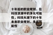 十年后的职业规划,在科技浪潮中的多元可能性,科技大潮下的十年未来职业规划,多元可能性 十年后的职业规划,在科技浪潮中的多元可能性,科技大潮下的十年未来职业规划,多元可能性