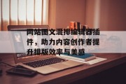 网站图文混排编辑器插件,助力内容创作者提升排版效率与美感 网站图文混排编辑器插件,助力内容创作者提升排版效率与美感