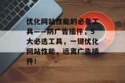 优化网站性能的必备工具——防广告插件,5大必选工具,一键优化网站性能,远离广告插件! 优化网站性能的必备工具——防广告插件,5大必选工具,一键优化网站性能,远离广告插件!