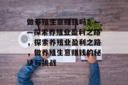 做养殖生意赚钱吗?——探索养殖业盈利之路,探索养殖业盈利之路,做养殖生意赚钱的秘诀与挑战 做养殖生意赚钱吗?——探索养殖业盈利之路,探索养殖业盈利之路,做养殖生意赚钱的秘诀与挑战