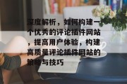 深度解析,如何构建一个优秀的评论插件网站,提高用户体验,构建高质量评论插件网站的策略与技巧 深度解析,如何构建一个优秀的评论插件网站,提高用户体验,构建高质量评论插件网站的策略与技巧
