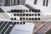 在郑州做什么生意赚钱，郑州创业赚钱的生意选择，餐饮与特色服务行业机会多