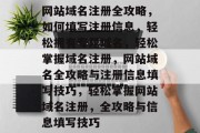 网站域名注册全攻略,如何填写注册信息,轻松拥有专属域名,轻松掌握域名注册,网站域名全攻略与注册信息填写技巧,轻松掌握网站域名注册,全攻略与信息填写技巧 网站域名注册全攻略,如何填写注册信息,轻松拥有专属域名,轻松掌握域名注册,网站域名全攻略与注册信息填写技巧,轻松掌握网站域名注册,全攻略与信息填写技巧