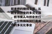 郑老师的赚钱之道,从教学到创业的多元之路,教书育人与创业并行,一位教授如何打造成功的多元化事业
