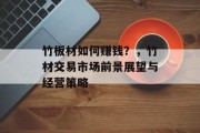 竹板材如何赚钱?,竹材交易市场前景展望与经营策略 竹板材如何赚钱?,竹材交易市场前景展望与经营策略