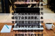 抖店如何通过各种方式赚钱?抖店作为近年来兴起的一种新型购物平台,凭借其独特的魅力吸引了众多消费者。本文将详细介绍抖店如何通过多种方式进行盈利。,抖店盈利策略探析,独特魅力下的生意经 抖店如何通过各种方式赚钱?抖店作为近年来兴起的一种新型购物平台,凭借其独特的魅力吸引了众多消费者。本文将详细介绍抖店如何通过多种方式进行盈利。,抖店盈利策略探析,独特魅力下的生意经