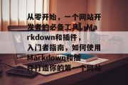 从零开始,一个网站开发者的必备工具,Markdown和插件,入门者指南,如何使用Markdown和插件打造你的第一个网站 从零开始,一个网站开发者的必备工具,Markdown和插件,入门者指南,如何使用Markdown和插件打造你的第一个网站