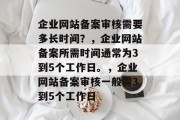 企业网站备案审核需要多长时间？，企业网站备案所需时间通常为3到5个工作日。，企业网站备案审核一般需3到5个工作日