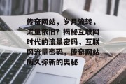 传奇网站，岁月流转，流量依旧？揭秘互联网时代的流量密码，互联网流量密码，传奇网站历久弥新的奥秘