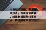 今日新闻联播，聚焦时事热点，传递国家声音，新闻联播聚焦时事热点，传递国家声音