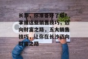 长沙,你准备好了吗?掌握这些销售技巧,迈向财富之路,五大销售技巧,让你在长沙迈向财富之路 长沙,你准备好了吗?掌握这些销售技巧,迈向财富之路,五大销售技巧,让你在长沙迈向财富之路