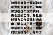 陈州是个经济发达的城市,它在农业、工业和旅游业等各个领域都有巨大的发展潜力。如果你想在这个城市找到一份合适的工作,并且通过努力工作实现财务自由,那么以下是一些可以帮助你实现这一目标的职业推荐。,陈州工作职业推荐,找寻财富之路 陈州是个经济发达的城市,它在农业、工业和旅游业等各个领域都有巨大的发展潜力。如果你想在这个城市找到一份合适的工作,并且通过努力工作实现财务自由,那么以下是一些可以帮助你实现这一目标的职业推荐。,陈州工作职业推荐,找寻财富之路