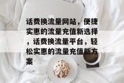 话费换流量网站，便捷实惠的流量充值新选择，话费换流量平台，轻松实惠的流量充值新方案